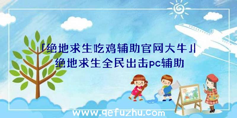 「绝地求生吃鸡辅助官网大牛」|绝地求生全民出击pc辅助